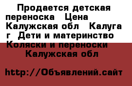 Продается детская переноска › Цена ­ 3 500 - Калужская обл., Калуга г. Дети и материнство » Коляски и переноски   . Калужская обл.